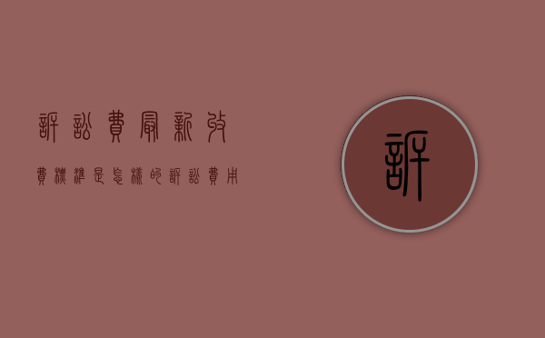 诉讼费最新收费标准是怎样的（诉讼费用收取标准计算工具）