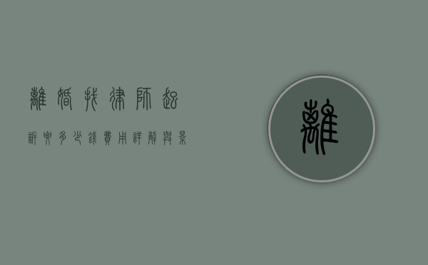 离婚找律师起诉要多少钱?费用详解与影响因素 离婚找律师起诉要多少钱?费用详解与影响因素