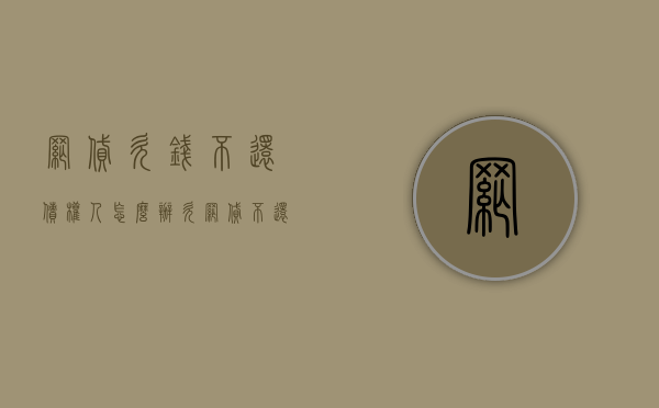 网贷欠钱不还,债权人怎么办(欠网贷不还后果严重吗) 网贷欠钱不还,债权人怎么办(欠网贷不还后果严重吗)