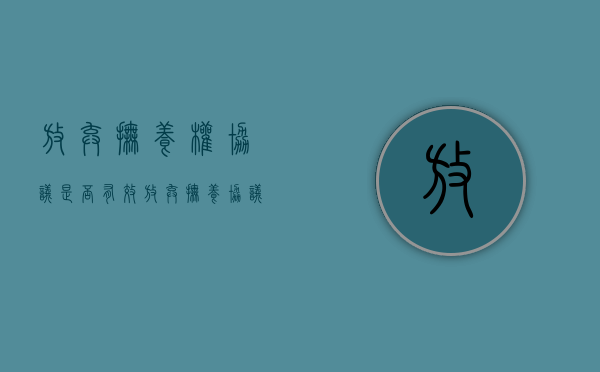 放弃抚养权协议是否有效（放弃抚养协议怎样写）