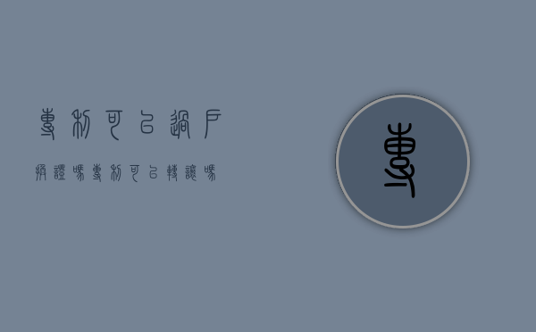 专利可以过户换证吗（专利可以转让吗）