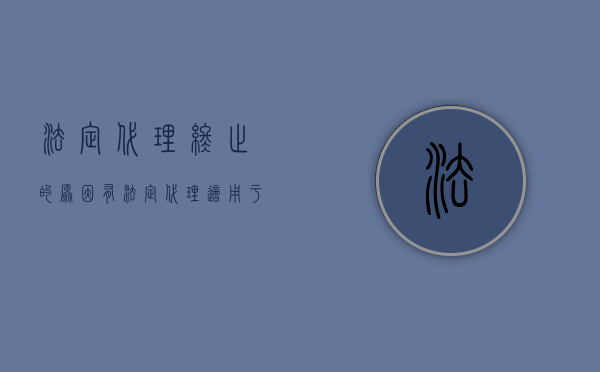 法定代理终止的原因有（法定代理适用于什么情况）