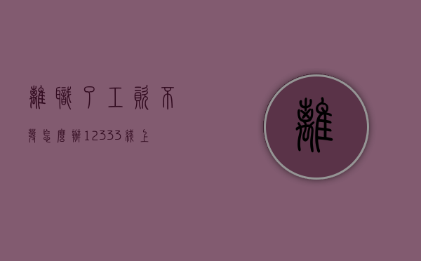 离职了工资不发怎么办（12333线上申请劳动仲裁）