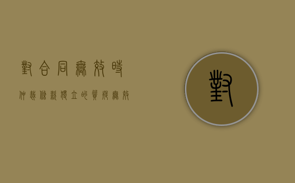 对合同无效时仲裁条款独立的质疑（无效合同约定仲裁效力）