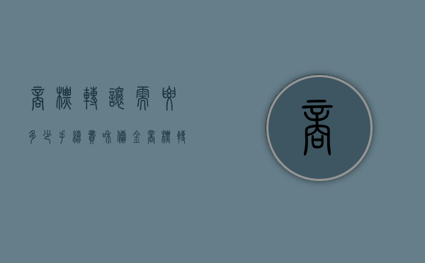 商标转让需要多少手续费和佣金（商标转让手续费用多少钱）