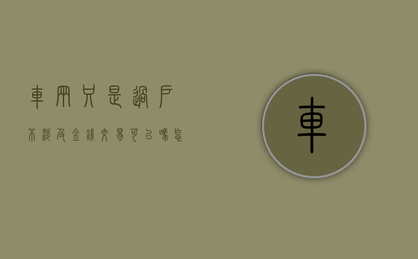 车辆只是过户,不涉及金钱交易可以吗怎么办（车过户花钱不）