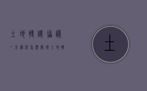 土地转让协议一方违约怎么处理（土地转让违约金多少合理）
