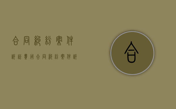 合同纠纷案件诉讼费用（合同纠纷案件诉讼要点）