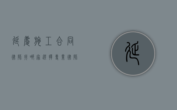 延庆施工合同律师找哪家？选择专业律师的重要性及推荐