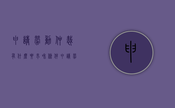 申请劳动仲裁有什么要求和条件（申请劳动仲裁有什么要求和流程）