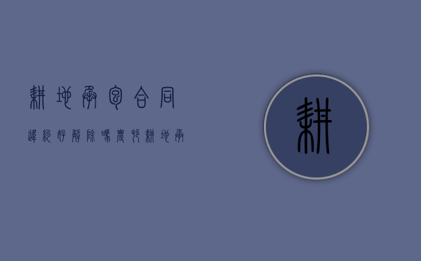 耕地承包合同违约好解除吗（农村耕地承包经营合同）