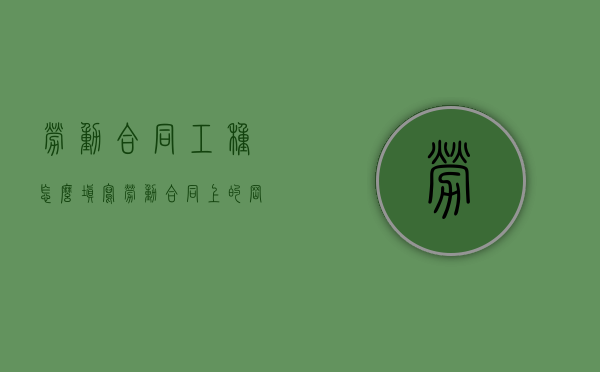 劳动合同工种怎么填写（劳动合同上的岗位、工种）