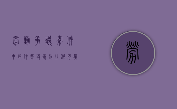 劳动争议案件中的仲裁与诉讼之程序冲突怎么解读(劳动争议仲裁与劳动争议诉讼的关系) 劳动争议案件中的仲裁与诉讼之程序冲突怎么解读(劳动争议仲裁与劳动争议诉讼的关系)
