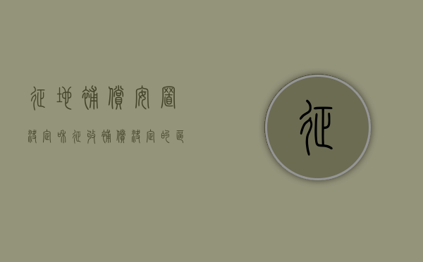 征地补偿安置决定和征收补偿决定的区别和联系（征地补偿和安置补助的原则是）