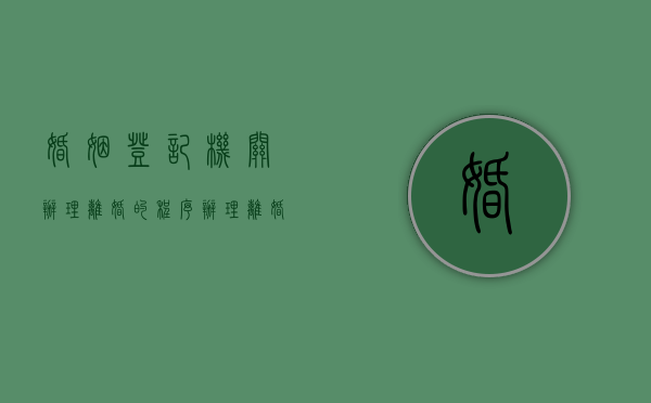 婚姻登记机关办理离婚的程序（办理离婚登记的程序）