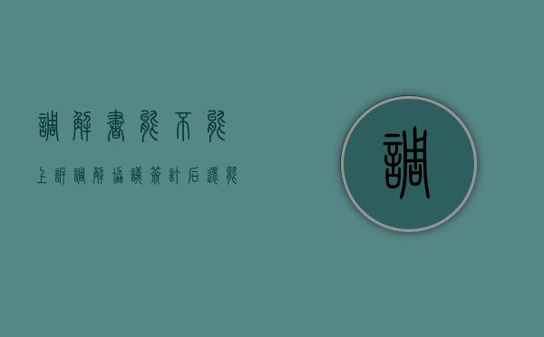 调解书能不能上诉(调解协议签订后还能再起诉吗) 调解书能不能上诉(调解协议签订后还能再起诉吗)