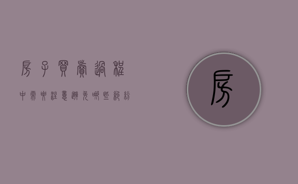 房子买卖过程中需要注意避免哪些纠纷的发生（房屋买卖应注意哪些细节）