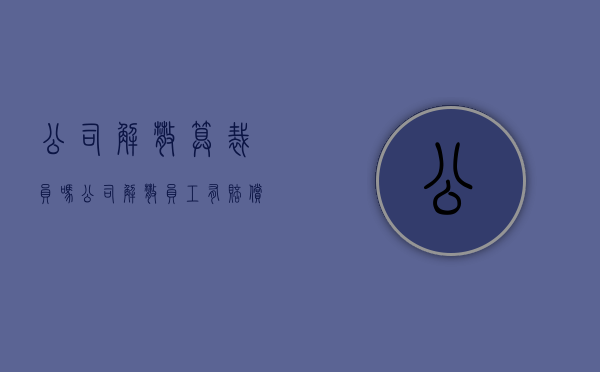 公司解散算裁员吗(公司解散员工有赔偿金吗) 公司解散算裁员吗(公司解散员工有赔偿金吗)
