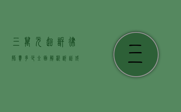 三万元起诉律师费多少？全面解析诉讼成本与律师收费