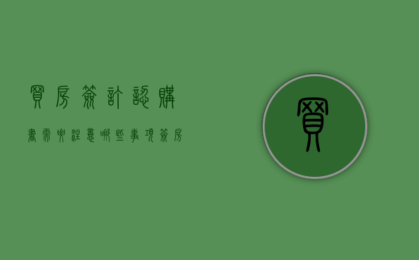 买房签订认购书需要注意哪些事项（签房屋认购书得注意什么）