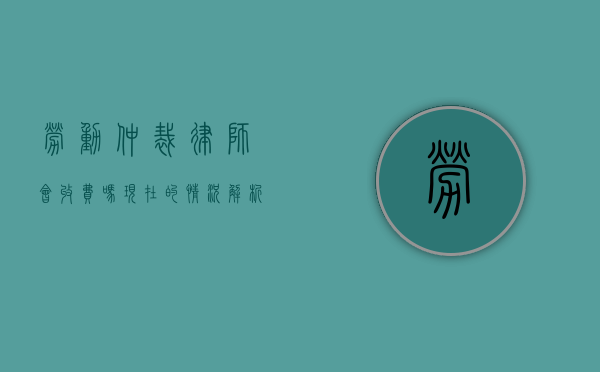 劳动仲裁律师会收费吗？现在的情况解析