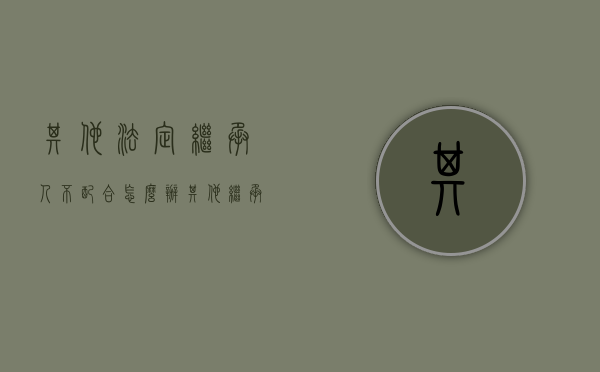 其他法定继承人不配合怎么办（其他继承人不配合如何取得遗产）