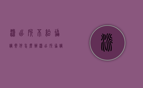 派出所不给协调案件怎么办（派出所协调双方不同意）