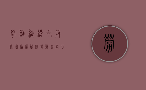劳动纠纷和解保密协议（解除劳动合同后保密协议还生效吗）