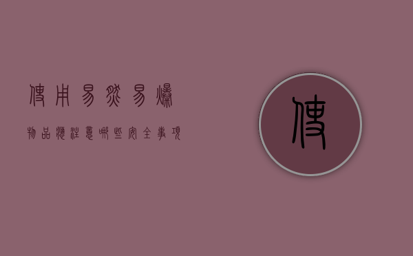 使用易燃易爆物品应注意哪些安全事项（使用易燃易爆的化学物品应注意）
