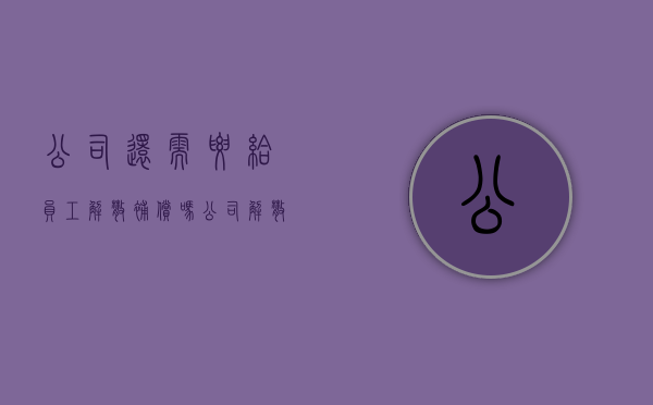公司还需要给员工解散补偿吗（公司解散要赔偿吗合法吗）