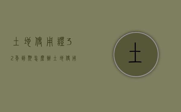 土地使用证32年到期怎么办（土地使用证30年）