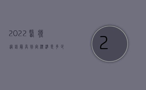2022医疗过错最高判定标准是多少级（2022医疗过错最高判定标准是多少）