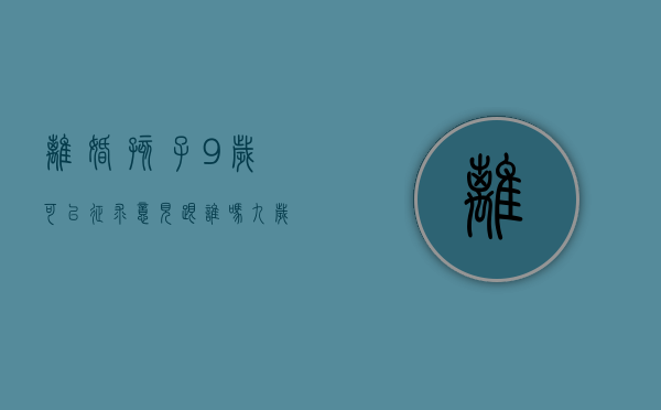 离婚孩子9岁可以征求意见跟谁吗（九岁离婚孩子可以选择父母吗）
