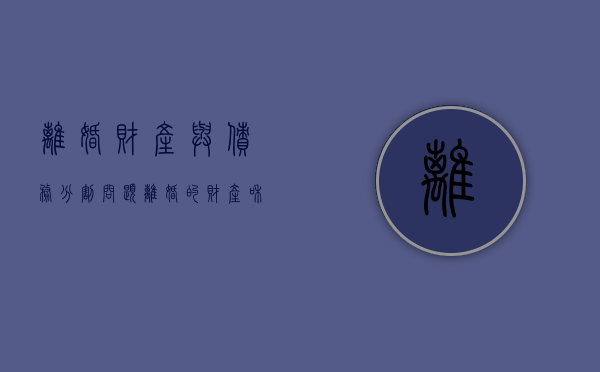 离婚财产与债务分割问题（离婚的财产和债务分割）