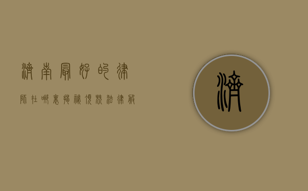 济南最好的律师在哪里？揭秘顶尖法律服务的秘密