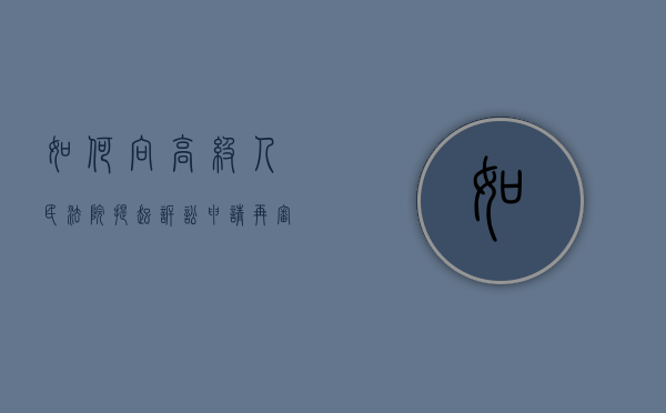 如何向高级人民法院提起诉讼申请再审（如何向高级人民法院提起诉讼申请复议）