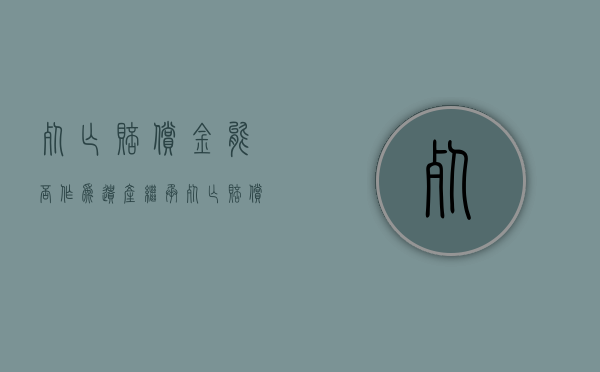 死亡赔偿金能否作为遗产继承（死亡赔偿金能继承吗?）