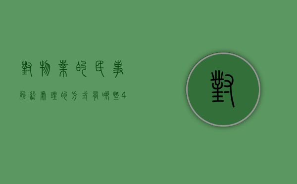对物业的民事纠纷处理的方式有哪些？（4、物业管理纠纷的处理方式有哪些）