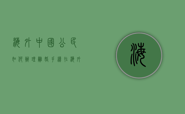 海外中国公民如何办理离婚手续（在海外怎么离婚）