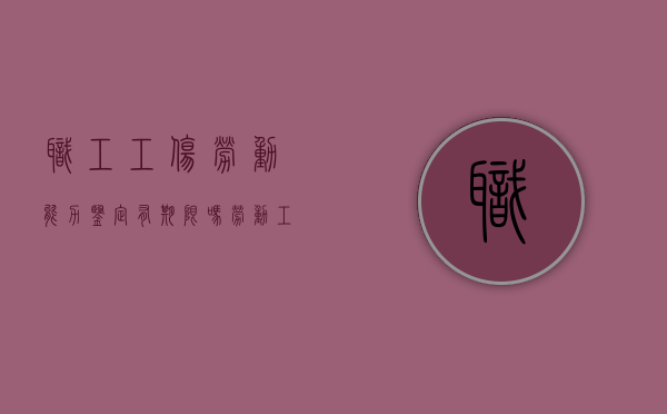 职工工伤劳动能力鉴定有期限吗（劳动工伤鉴定伤残等级）
