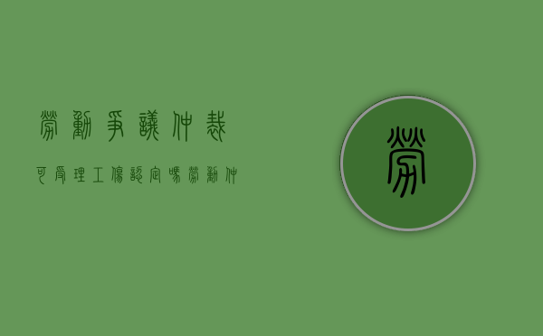 劳动争议仲裁可受理工伤认定吗（劳动仲裁是工伤认定吗?）