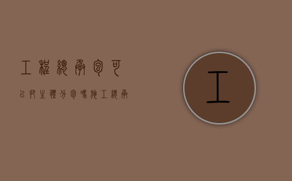 工程总承包可以把主体分包吗（施工总承包可以将主体工程分包吗）