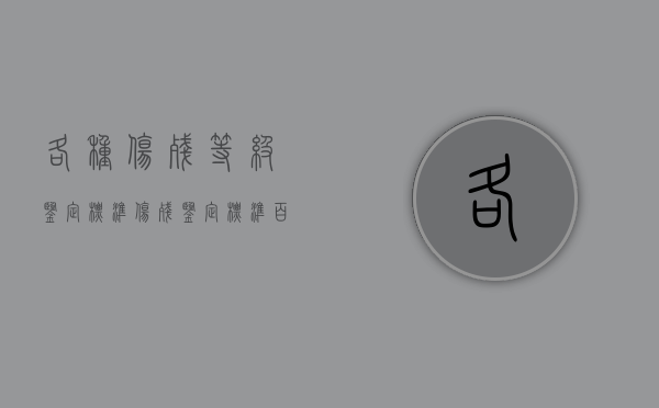 各种伤残等级鉴定标准（伤残鉴定标准百科）
