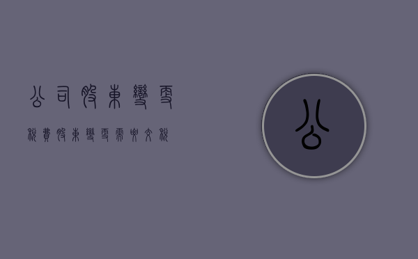 公司股东变更税费（股东变更需要交税）