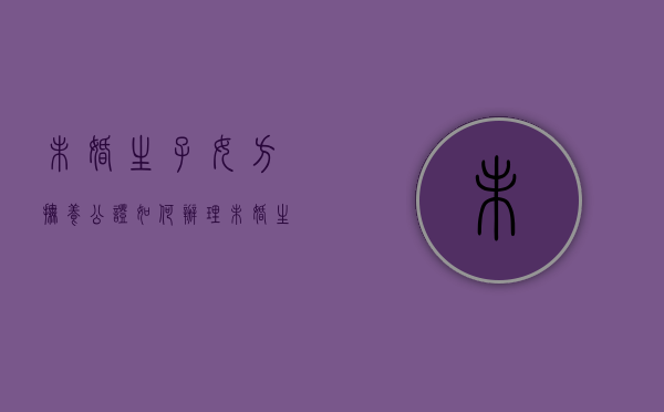 未婚生子女方抚养公证如何办理（未婚生子女方抚养公证如何办理手续）