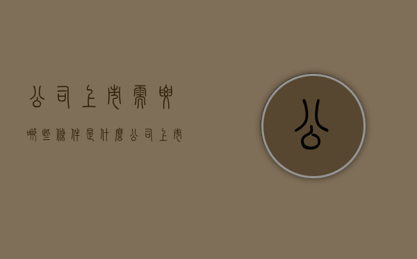 公司上市需要哪些条件是什么（公司上市要满足什么条件）