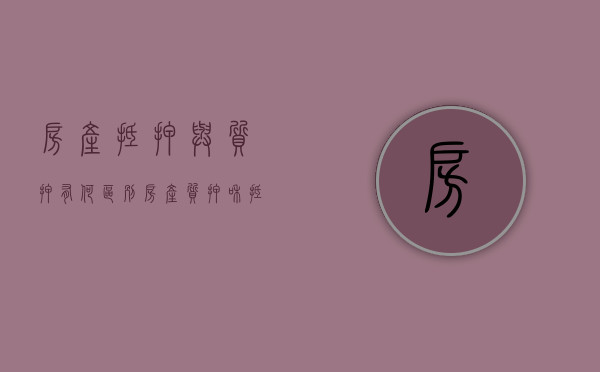 房产抵押与质押有何区别（房产质押和抵押）