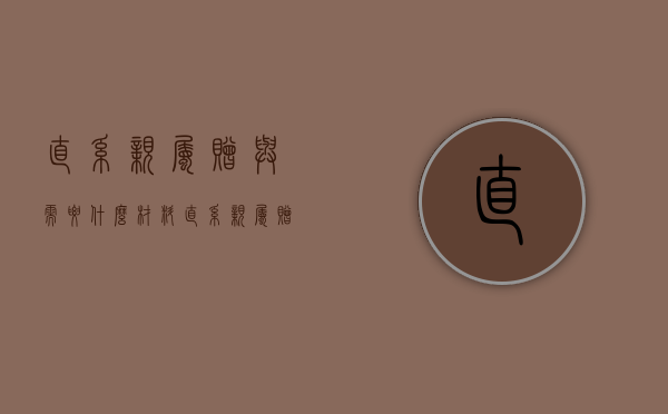 直系亲属赠与需要什么材料（直系亲属赠与手续）