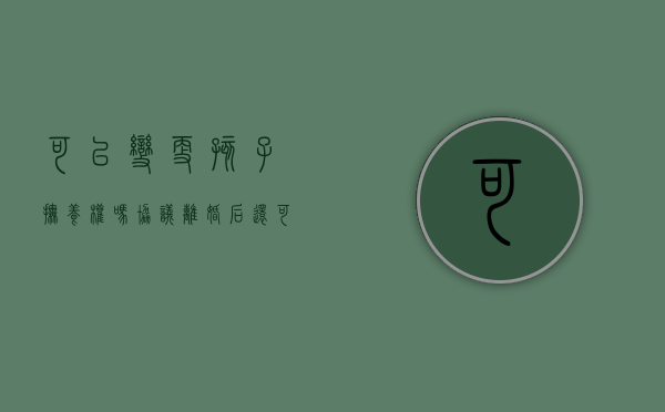 可以变更孩子抚养权吗（协议离婚后还可以变更孩子抚养权吗）