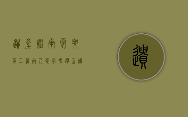 遗产继承需要第二继承人签字吗（遗产继承需要所有人到场签字么）